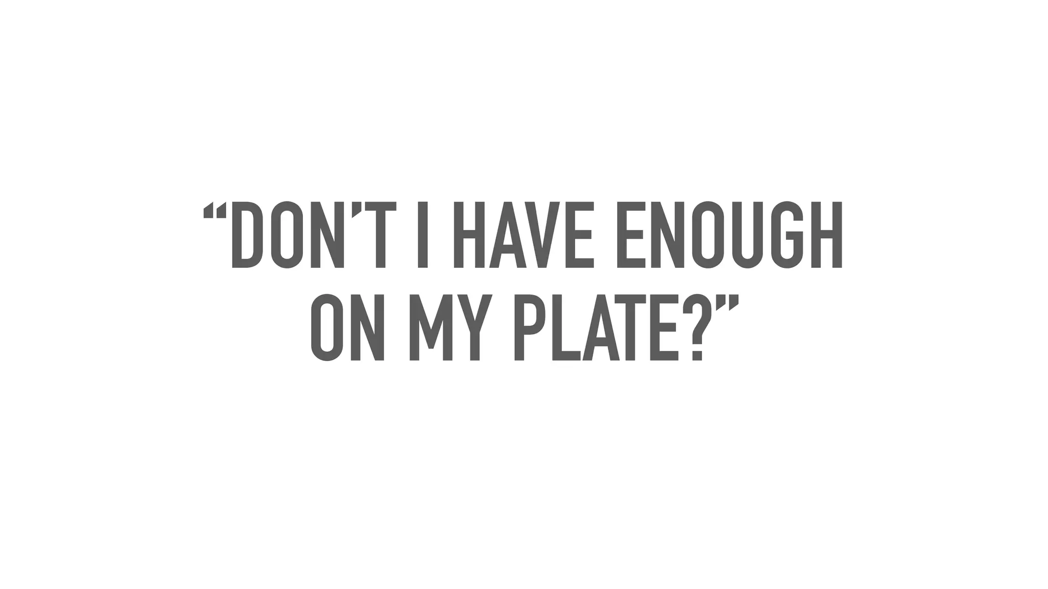 “DON’T I HAVE ENOUGH
ON MY PLATE?”
 