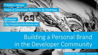 Building  a  Personal  Brand  
in  the  Developer  Community  
Frédéric Harper
@fharper
http://outofcomfortzone.net
Head of Developer Relations @ Mashape
Codementor Office Hours – 2015-01-29
CreativeCommons:https://flic.kr/p/a8eh5S
 