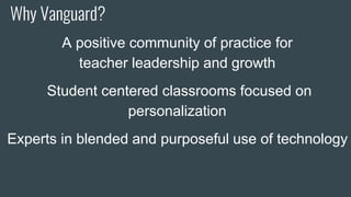 Why Vanguard?
A positive community of practice for
teacher leadership and growth
Student centered classrooms focused on
personalization
Experts in blended and purposeful use of technology
 