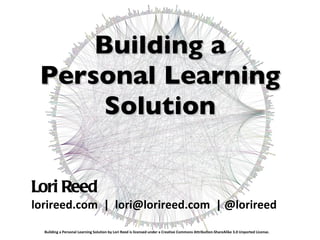 Building a Personal Learning Solution ,[object Object],[object Object],Building a Personal Learning Solution by Lori Reed is licensed under a Creative Commons Attribution-ShareAlike 3.0 Unported License.  