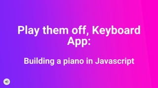 Play them off, Keyboard
App:
Building a piano in Javascript
 
