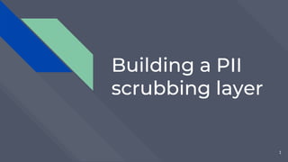 1
Building a PII
scrubbing layer
 