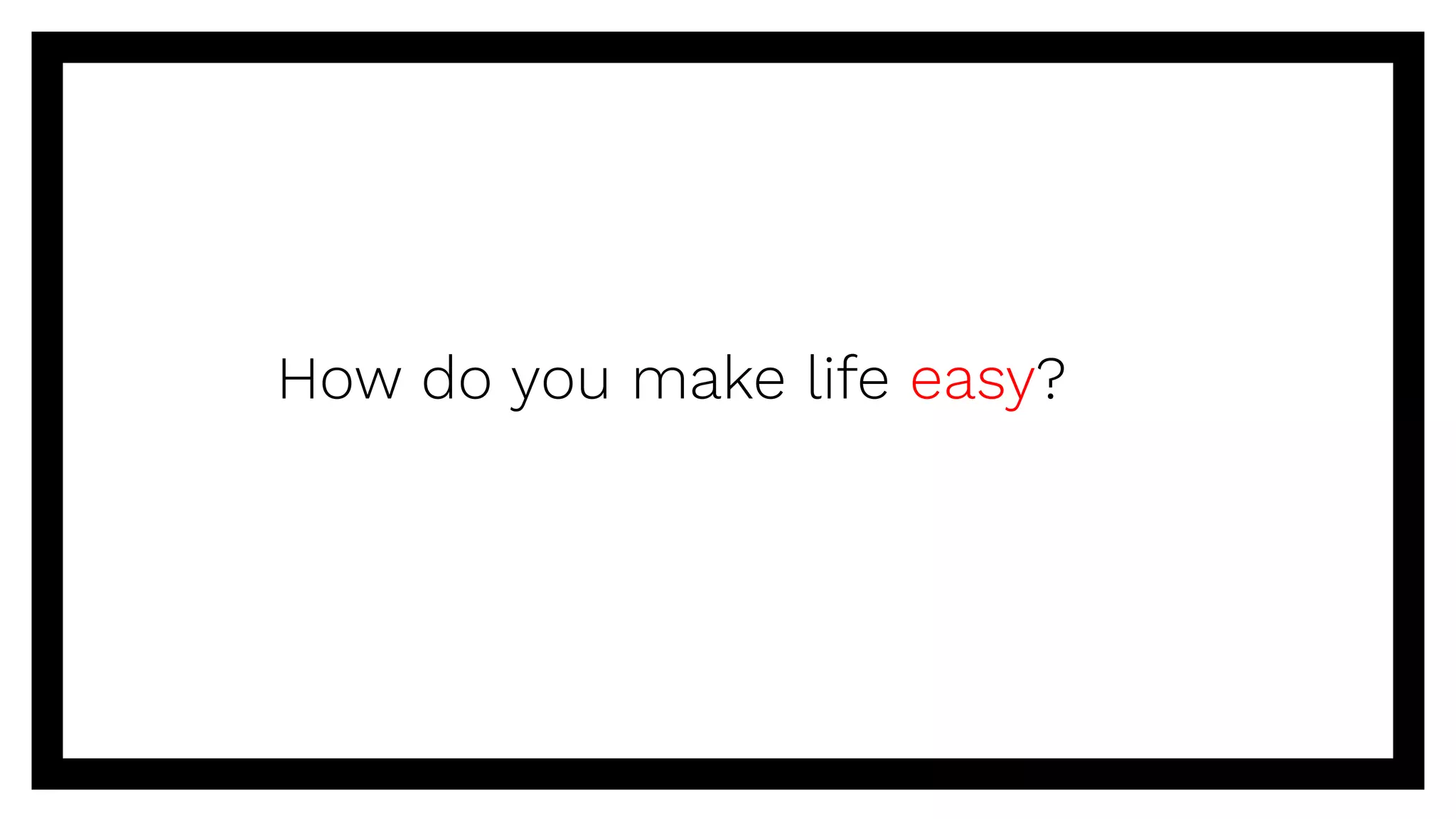 How do you make life easy?
 