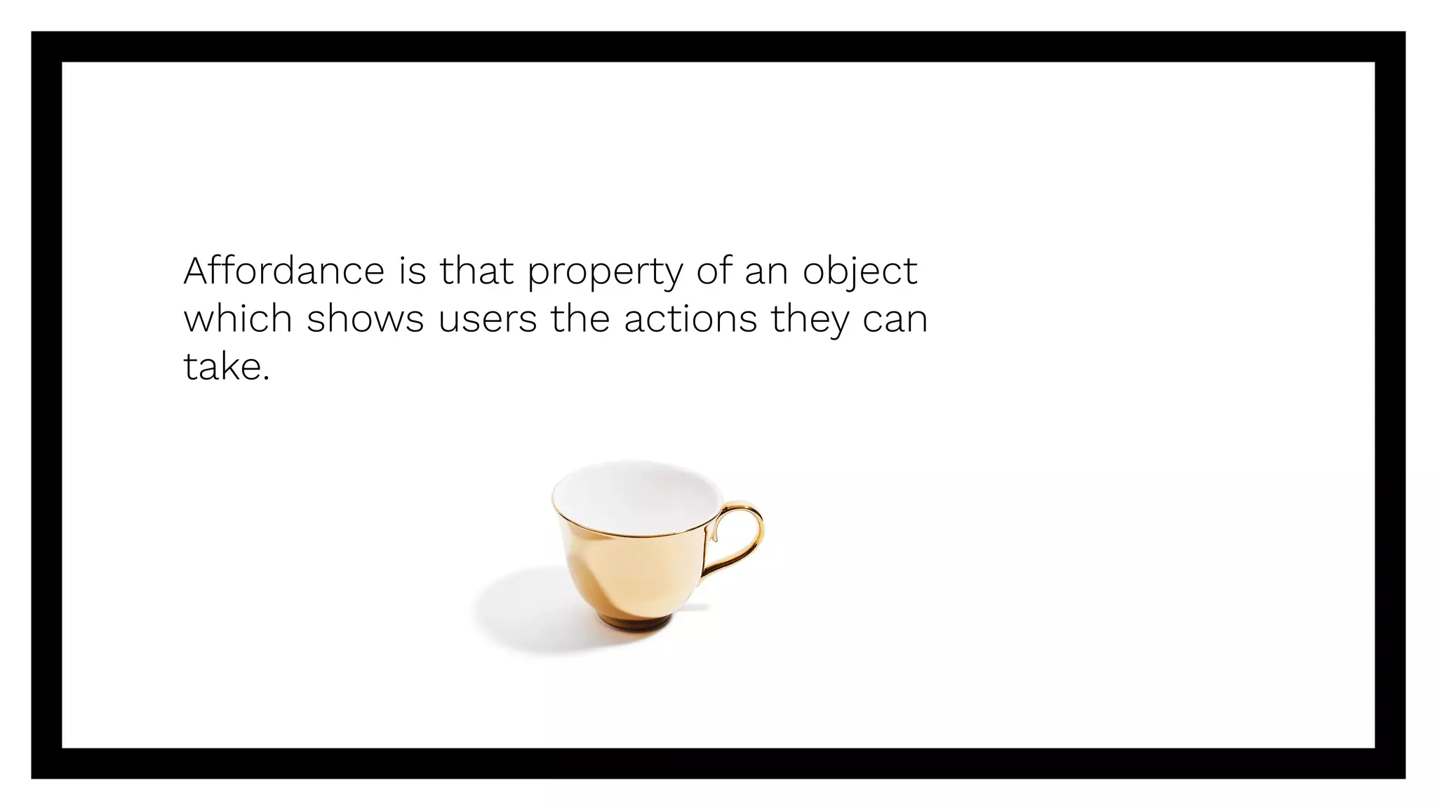 Affordance is that property of an object
which shows users the actions they can
take.
 