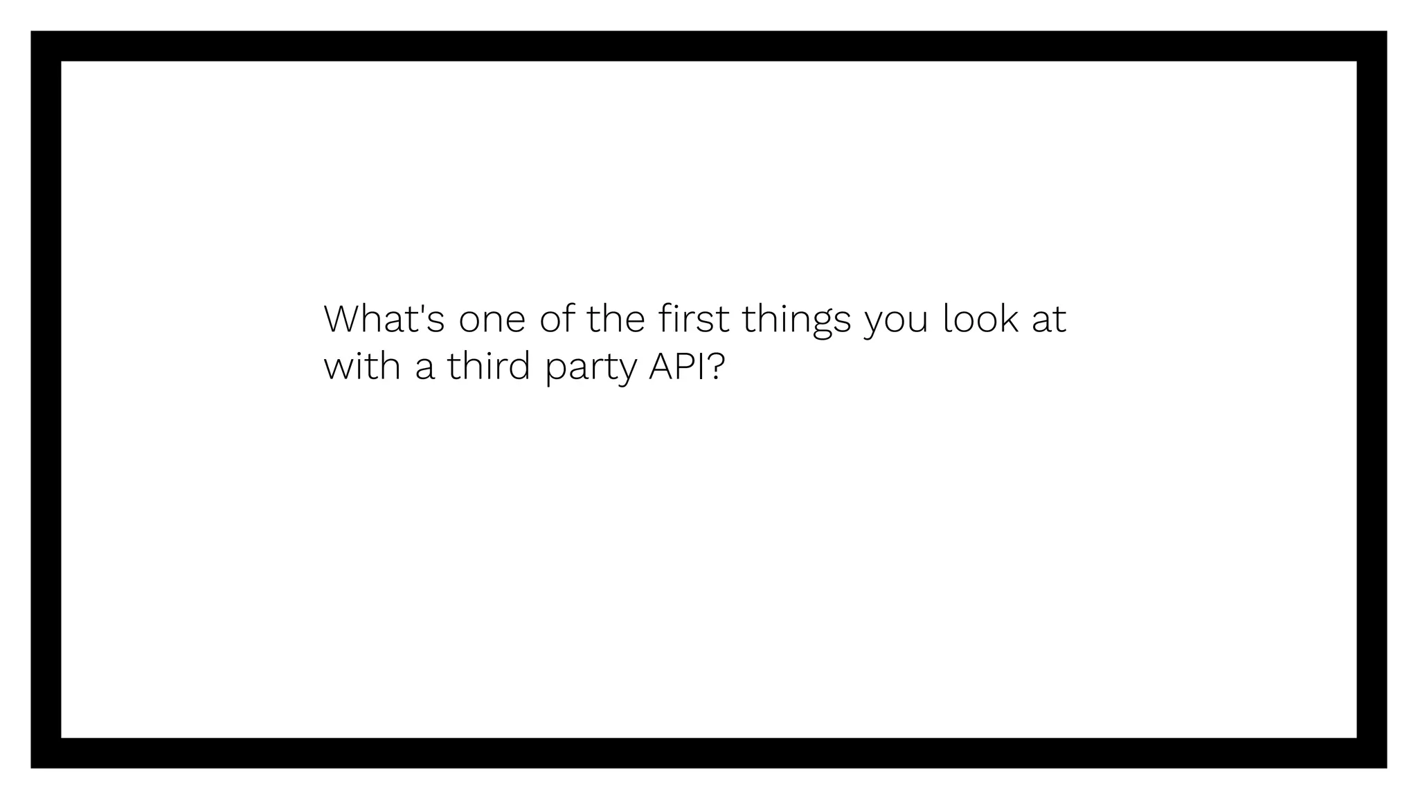 What's one of the ﬁrst things you look at
with a third party API?
 