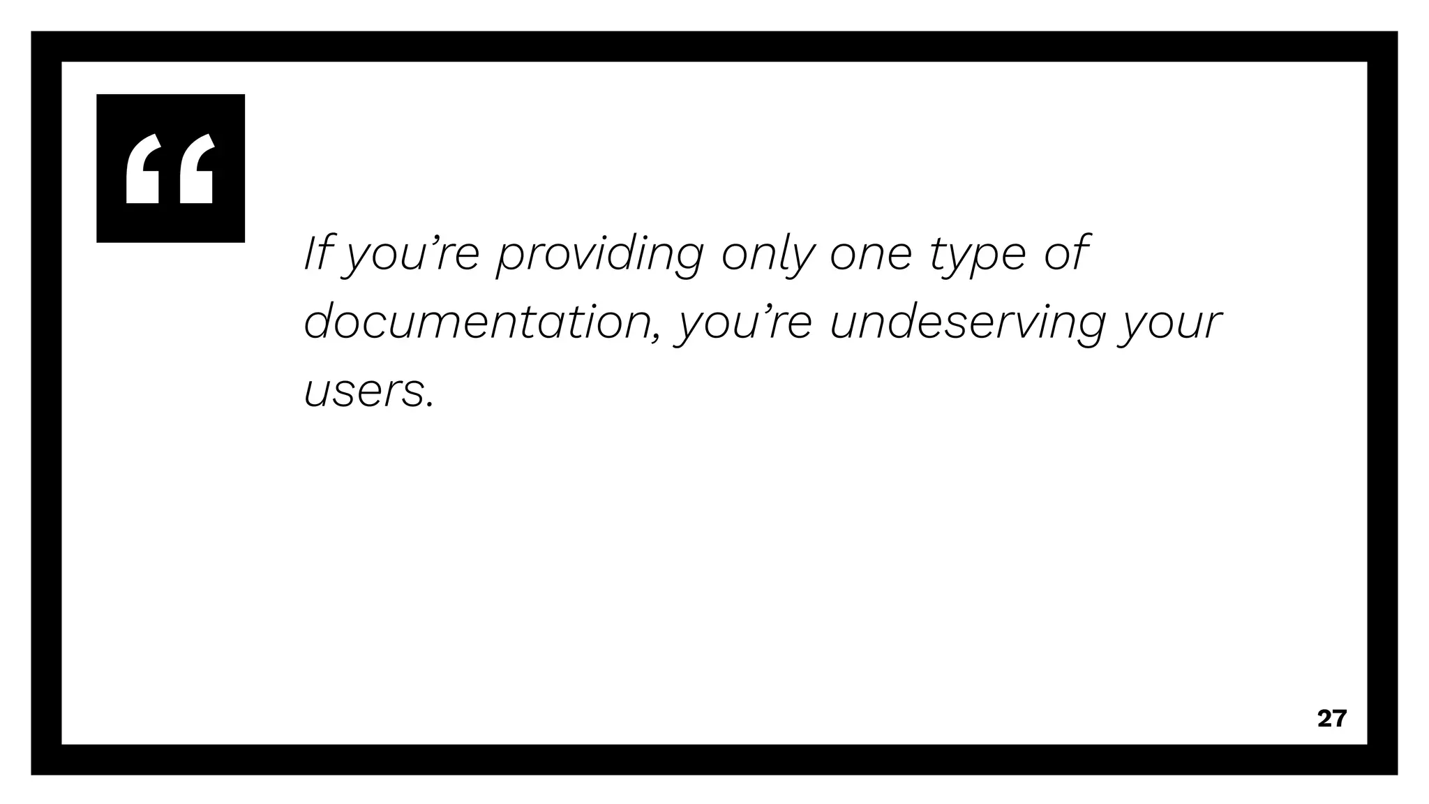 If you’re providing only one type of
documentation, you’re undeserving your
users.
27
 