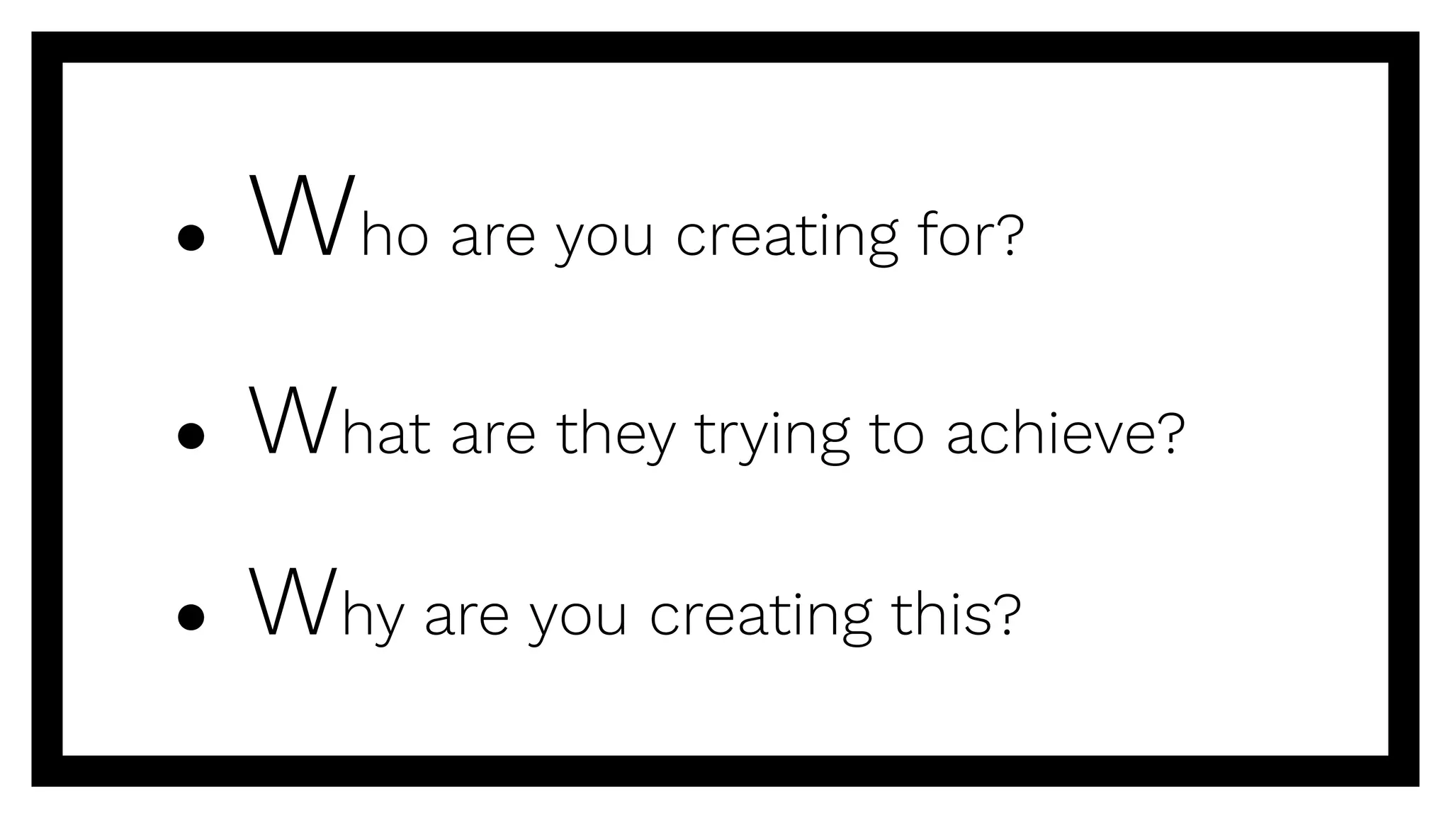 ● Who are you creating for?
● What are they trying to achieve?
● Why are you creating this?
 