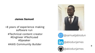 James Samuel
~8 years of experience making
software run
#Technical content creator
#Engineer #TechLead
#Speaker
#AWS Community Builder 2
@samueljabiodun
@abiodunjames
@abiodunjames
 