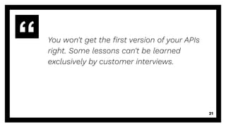 You won't get the ﬁrst version of your APIs
right. Some lessons can't be learned
exclusively by customer interviews.
21
 