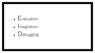 ● Evaluation
● Integration
● Debugging
 