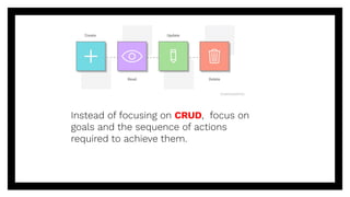 Instead of focusing on CRUD, focus on
goals and the sequence of actions
required to achieve them.
 