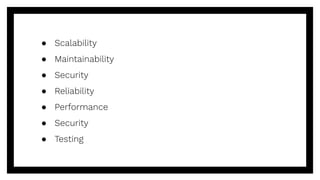● Scalability
● Maintainability
● Security
● Reliability
● Performance
● Security
● Testing
 
