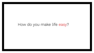 How do you make life easy?
 