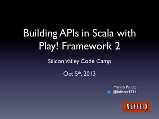 Building APIs in Scala with
Play! Framework 2
Silicon Valley Code Camp
Oct 5th, 2013
Manish Pandit
@lobster1234
 