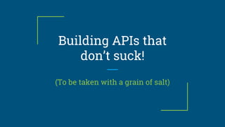 Building APIs that
don’t suck!
(To be taken with a grain of salt)
 