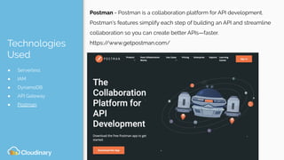 Technologies
Used
● Serverless
● IAM
● DynamoDB
● API Gateway
● Postman
Postman - Postman is a collaboration platform for API development.
Postman's features simplify each step of building an API and streamline
collaboration so you can create better APIs—faster.
https://www.getpostman.com/
 
