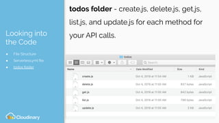 Looking into
the Code
● File Structure
● Serverless.yml ﬁle
● todos folder
todos folder - create.js, delete.js, get.js,
list.js, and update.js for each method for
your API calls.
 
