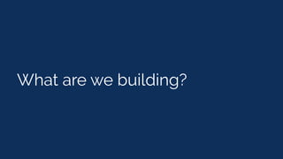 What are we building?
 