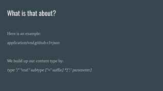 What is that about?
Here is an example:
application/vnd.github.v3+json
We build up our content type by:
type "/" "vnd." subtype ["+" suﬃx] *[";" parameter]
 