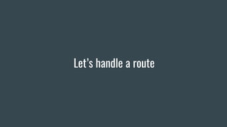 Let’s handle a route
 