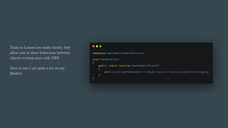 Traits in Laravel are really handy, they
allow you to share behaviour between
objects to keep your code DRY.
Here is one I use quite a lot on my
Models:
 