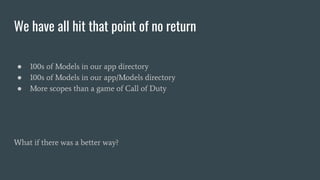 We have all hit that point of no return
● 100s of Models in our app directory
● 100s of Models in our app/Models directory
● More scopes than a game of Call of Duty
What if there was a better way?
 