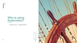 11
Who is using
Kubernetes?
G r e e k f o r “ h e l m s m a n ”
Helmsman
 
