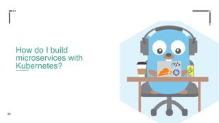 20
How do I build
microservices with
Kubernetes?
 
