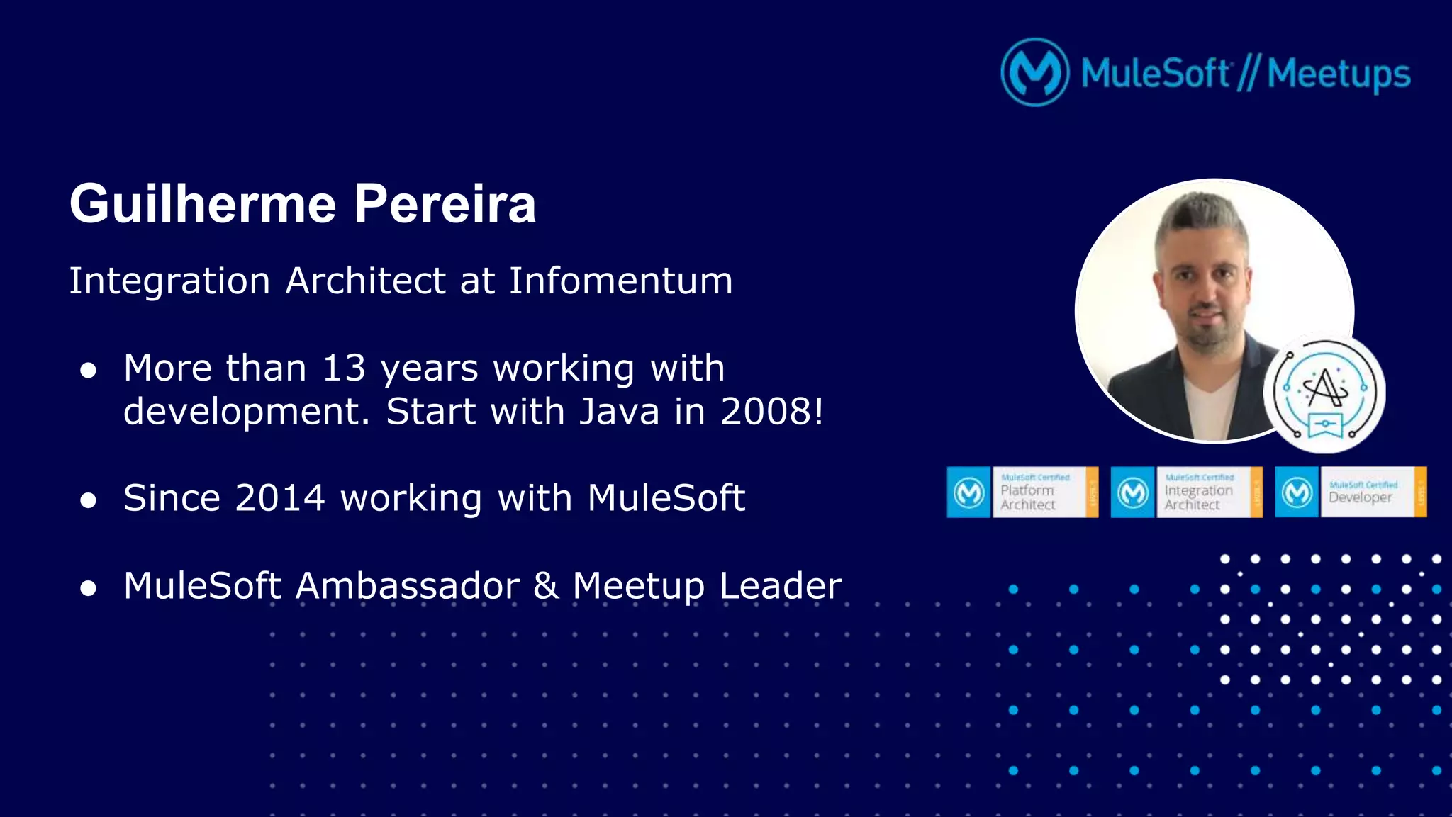 Integration Architect at Infomentum
● More than 13 years working with
development. Start with Java in 2008!
● Since 2014 working with MuleSoft
● MuleSoft Ambassador & Meetup Leader
Guilherme Pereira
 