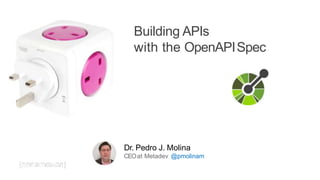 Building APIs
with the OpenAPISpec
Dr. Pedro J. Molina
CEOat Metadev @pmolinam
 