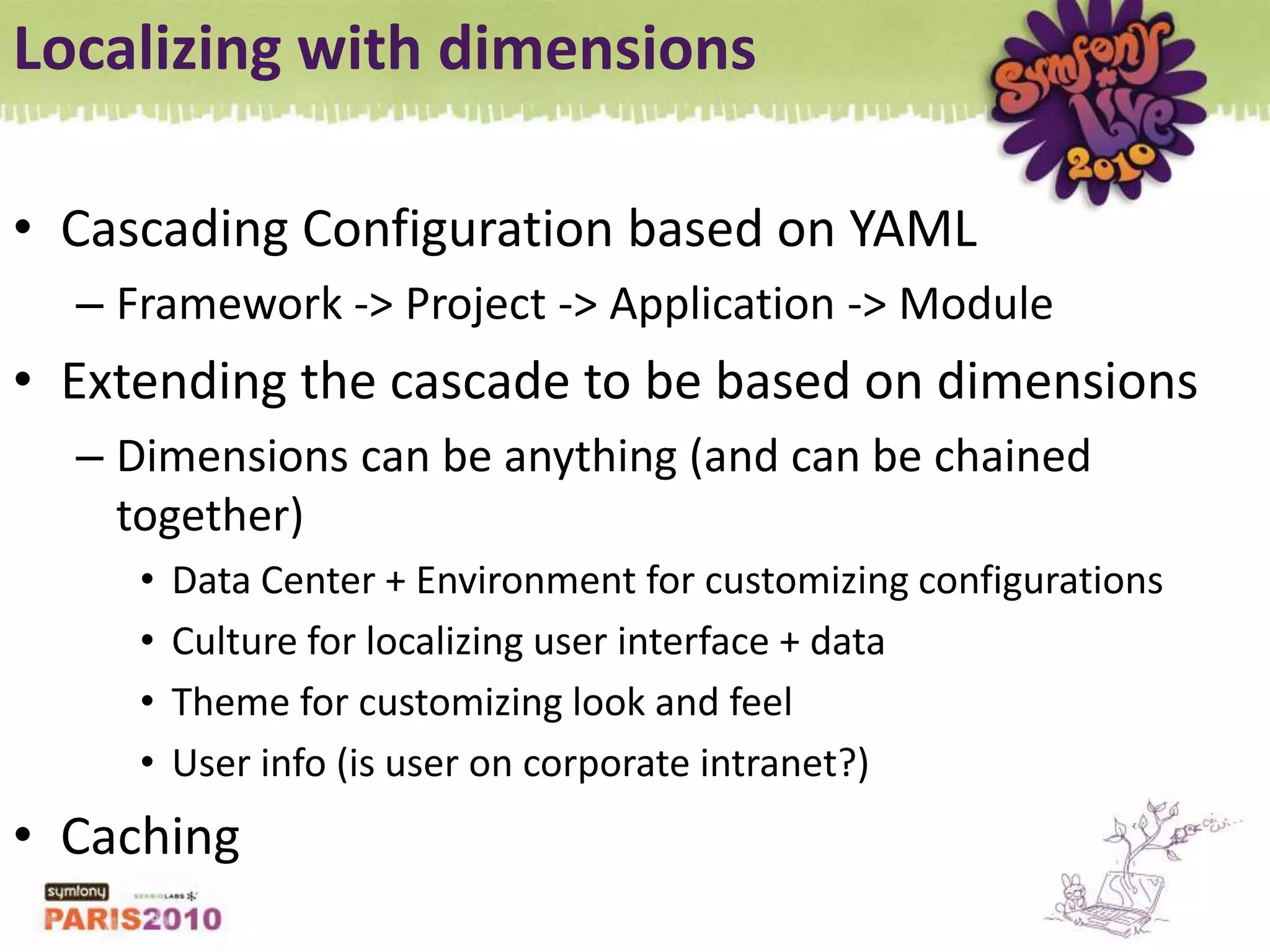 Localizing with dimensionsCascading Configuration based on YAMLFramework -&gt; Project -&gt; Application -&gt; ModuleExtending the cascade to be based on dimensionsDimensions can be anything (and can be chained together)Data Center + Environment for customizing configurationsCulture for localizing user interface + dataTheme for customizing look and feelUser info (is user on corporate intranet?)Caching