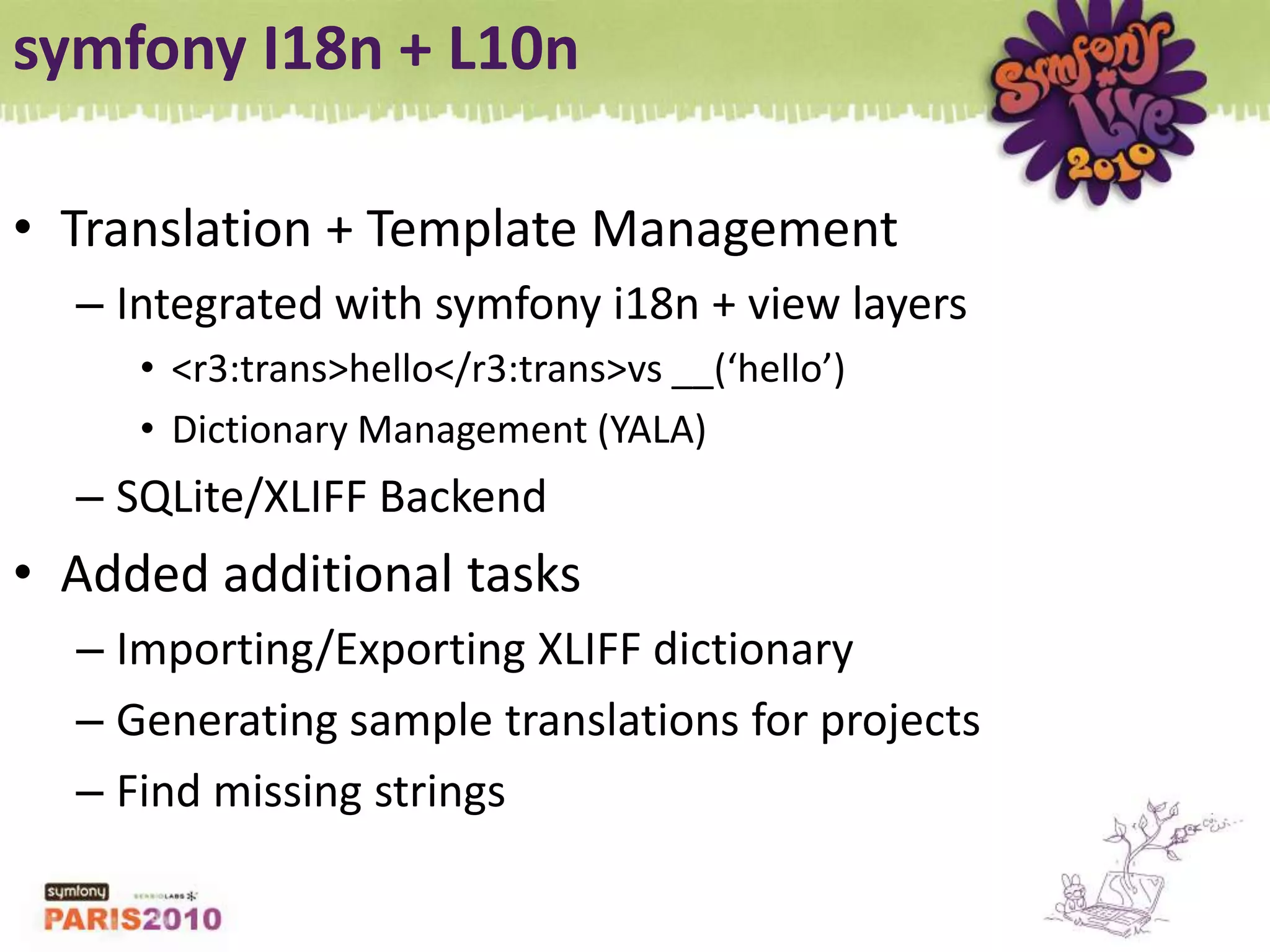 symfony I18n + L10nTranslation + Template ManagementIntegrated with symfony i18n + view layers&lt;r3:trans&gt;hello&lt;/r3:trans&gt; vs __(‘hello’)Dictionary Management (YALA)SQLite/XLIFF BackendAdded additional tasksImporting/Exporting XLIFF dictionaryGenerating sample translations for projectsFind missing strings