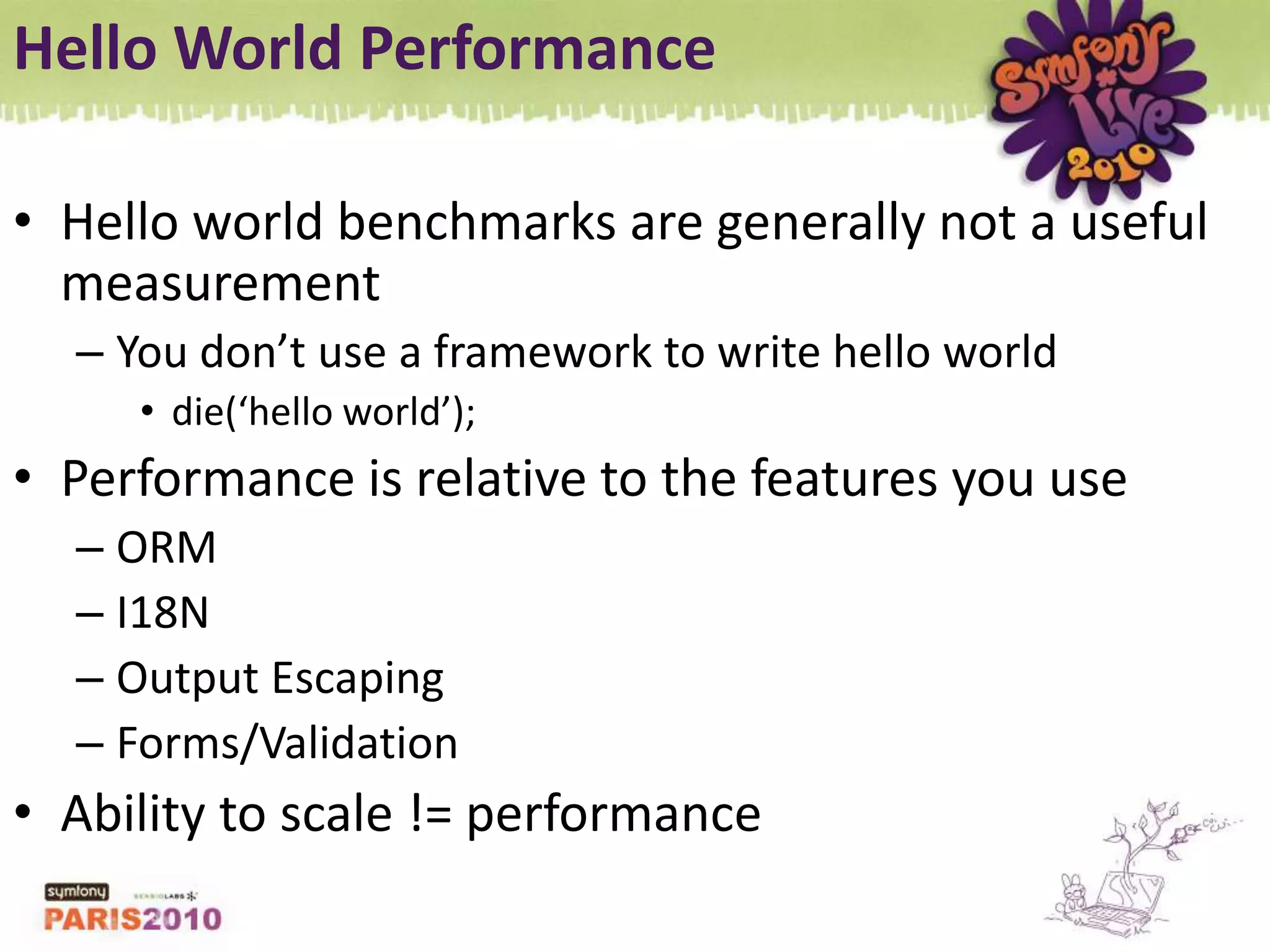 Hello World PerformanceHello world benchmarks are generally not a useful measurementYou don’t use a framework to write hello worlddie(‘hello world’);Performance is relative to the features you useORMI18NOutput EscapingForms/ValidationAbility to scale != performance