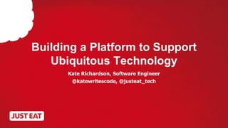 Building a Platform to Support 
Ubiquitous Technology 
Kate Richardson, Software Engineer 
@katewritescode, @justeat_tech 
 
