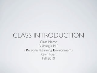 CLASS INTRODUCTION
            Class Name
           Building a PLE
  (Personal Learning Environment)
             Kevin Ryan
              Fall 2010
 