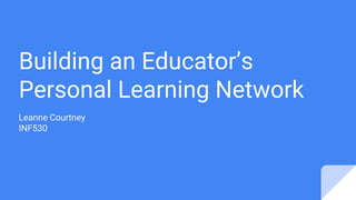 Building an Educator’s
Personal Learning Network
Leanne Courtney
INF530
 