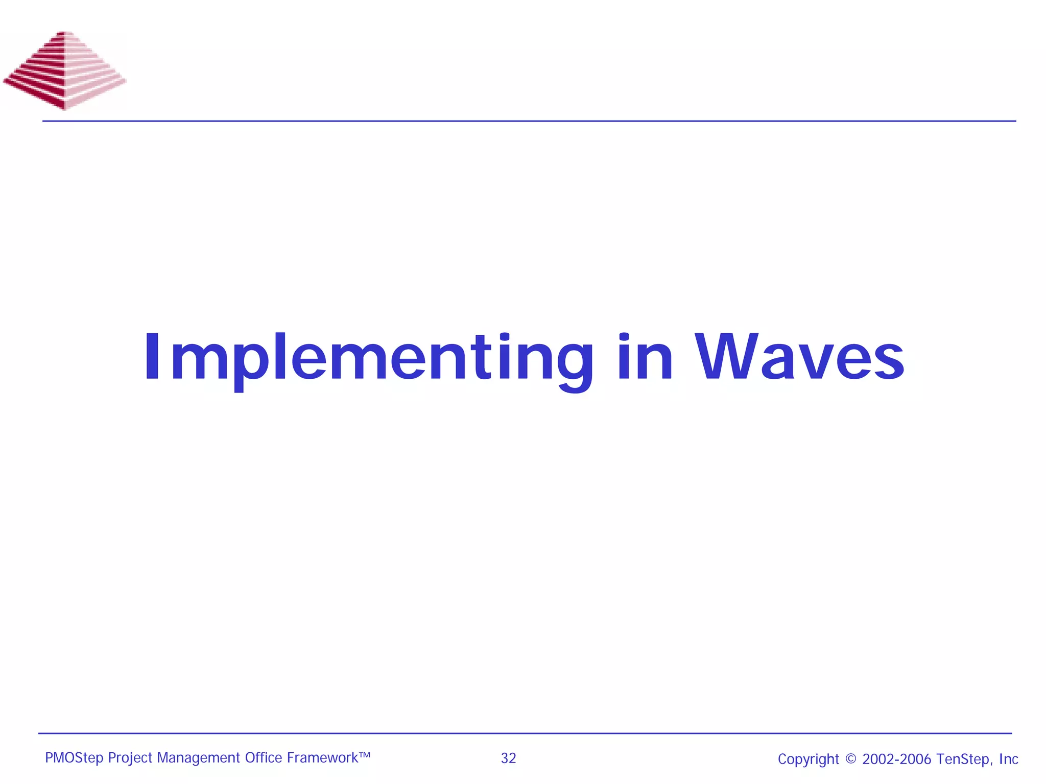 Implementing in Waves




PMOStep Project Management Office Framework™   32   Copyright © 2002-2006 TenStep, Inc
 