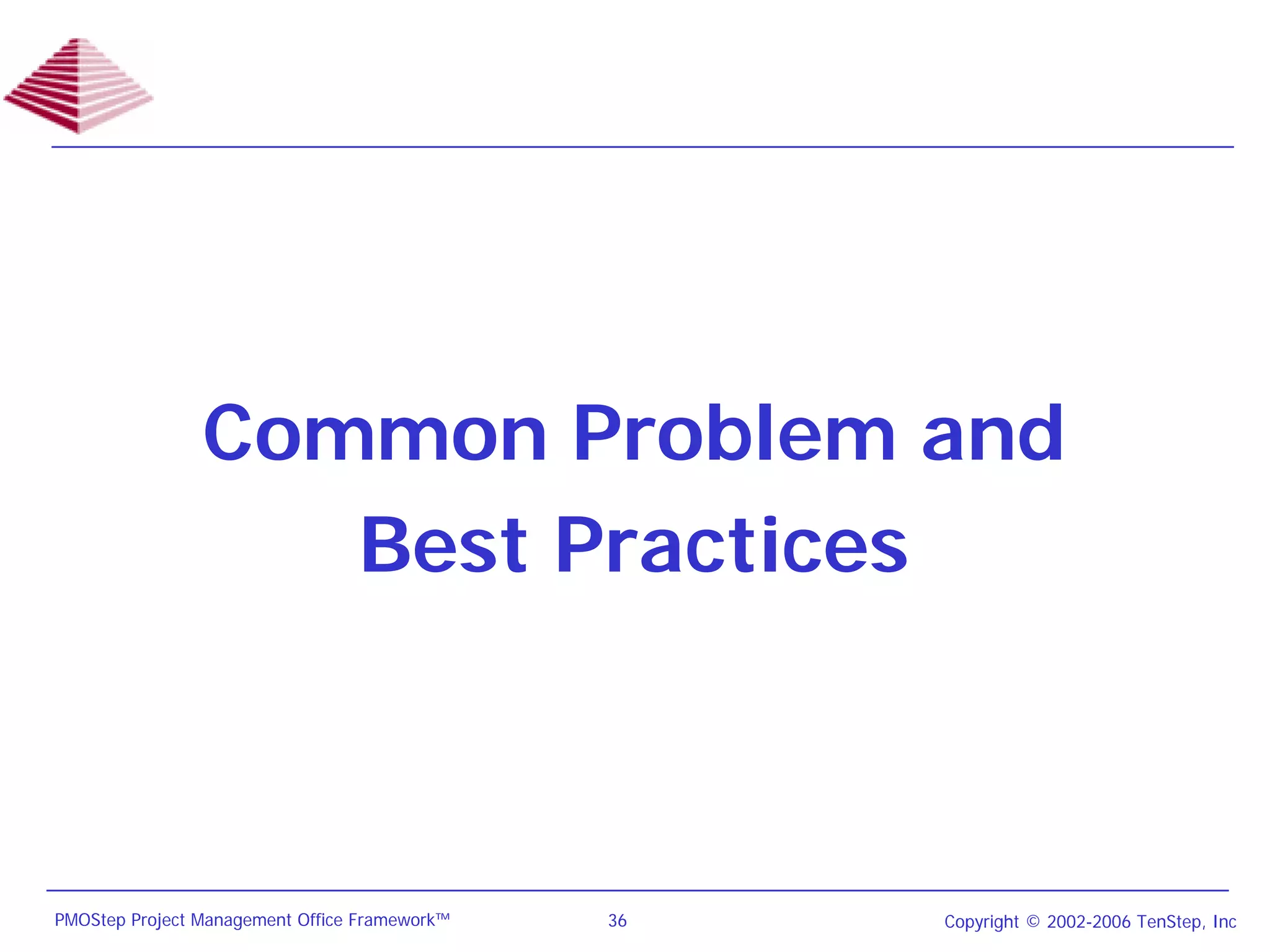 Common Problem and
                   Best Practices



PMOStep Project Management Office Framework™   36   Copyright © 2002-2006 TenStep, Inc
 