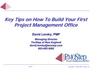 Key Tips on How To Build Your First
    Project Management Office
                                           David Lendry, PMP
                                           Managing Director
                                        TenStep of New England
                                       david.lendry@tenstep.com
                                              603-482-5082




PMOStep Project Management Office Framework™      1               Copyright © 2002-2006 TenStep, Inc
 