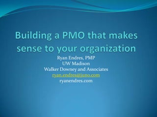 Building a PMO that makes sense to your organization Ryan Endres, PMP UW Madison Walker Downey and Associates ryan.endres@juno.com ryanendres.com 