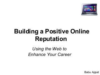 Building a Positive Online
Reputation
Using the Web to
Enhance Your Career
Babu Appat
 