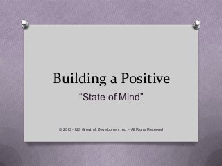 Building a Positive
“State of Mind”
© 2013 - 123 Growth & Development Inc. – All Rights Reserved
 