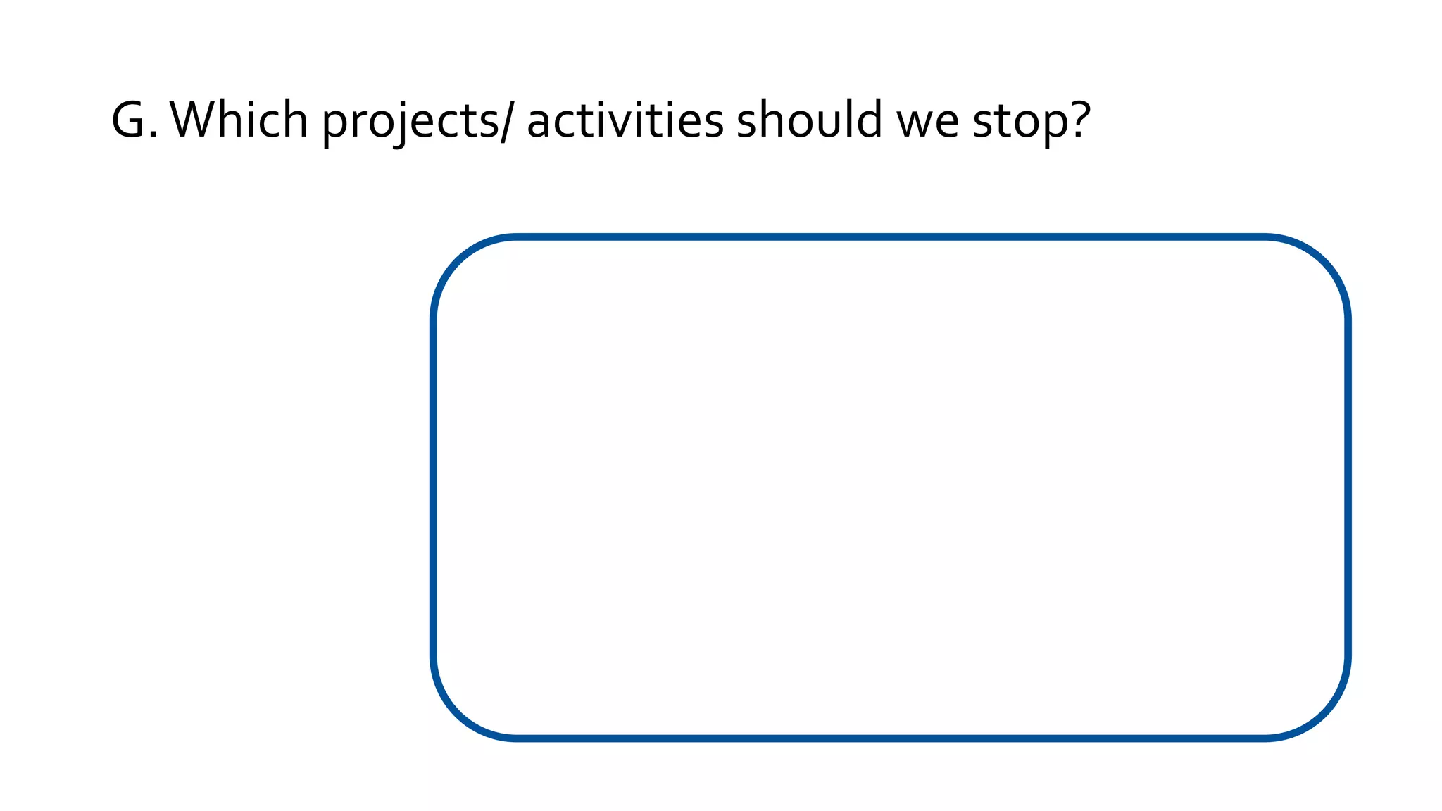 G.Which projects/ activities should we stop?
 