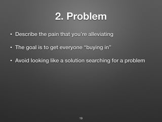 2. Problem
• Describe the pain that you’re alleviating
• The goal is to get everyone “buying in”
• Avoid looking like a solution searching for a problem
19
 