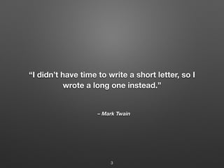 – Mark Twain
“I didn’t have time to write a short letter, so I
wrote a long one instead.”
3
 
