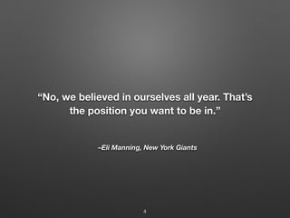–Eli Manning, New York Giants
“No, we believed in ourselves all year. That’s
the position you want to be in.”
4
 