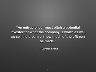 – Daymond John
“An entrepreneur must pitch a potential
investor for what the company is worth as well
as sell the dream on how much of a profit can
be made.”
5
 