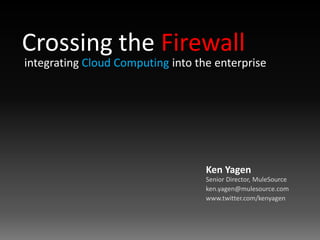 Crossing the Firewall integrating Cloud Computing into the enterprise Ken YagenSenior Director, MuleSource ken.yagen@mulesource.com www.twitter.com/kenyagen 