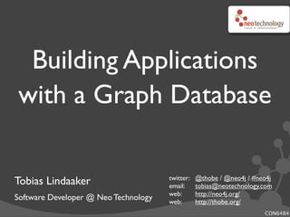 Building Applications
with a Graph Database
Tobias Lindaaker
Software Developer @ Neo Technology
twitter:! @thobe / @neo4j / #neo4j
email:! tobias@neotechnology.com
web:! http://neo4j.org/
web:! http://thobe.org/
CON6484
 