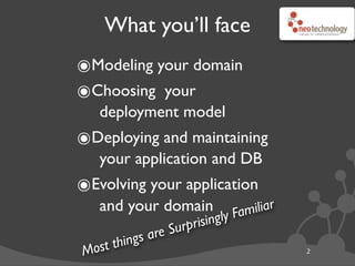What you’ll face
๏Modeling your domain
๏Choosing your
deployment model
๏Deploying and maintaining
your application and DB
๏Evolving your application
and your domain
2Most things are Surprisingly Familiar
 